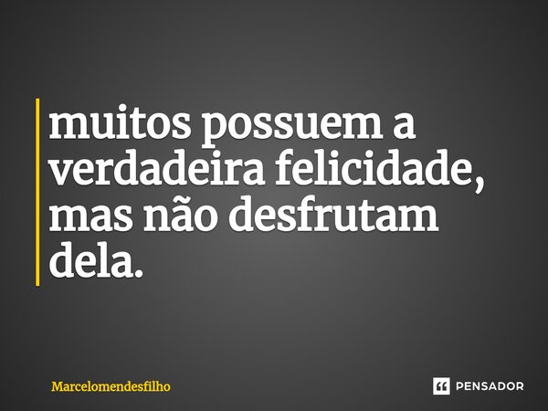 ⁠muitos possuem a verdadeira felicidade, mas não desfrutam dela.... Frase de Marcelomendesfilho.