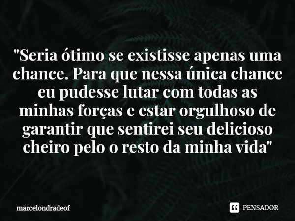 ⁠"Seria ótimo se existisse apenas uma chance. Para que nessa única chance eu pudesse lutar com todas as minhas forças e estar orgulhoso de garantir que sen... Frase de marcelondradeof.