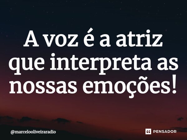 ⁠A voz é a atriz que interpreta as nossas emoções!... Frase de marcelooliveiraradio.