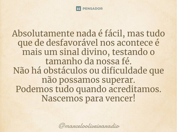 ⁠Absolutamente nada é fácil, mas tudo que de desfavorável nos acontece é mais um sinal divino, testando o tamanho da nossa fé. Não há obstáculos ou dificuldade ... Frase de marcelooliveiraradio.