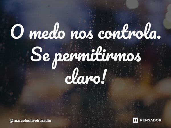 ⁠O medo nos controla. Se permitirmos claro!... Frase de marcelooliveiraradio.