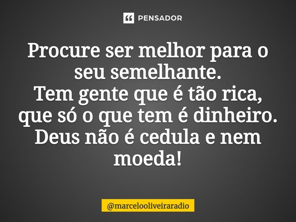 ⁠Procure ser melhor para o seu semelhante. Tem gente que é tão rica, que só o que tem é dinheiro. Deus não é cédula e nem moeda!... Frase de marcelooliveiraradio.