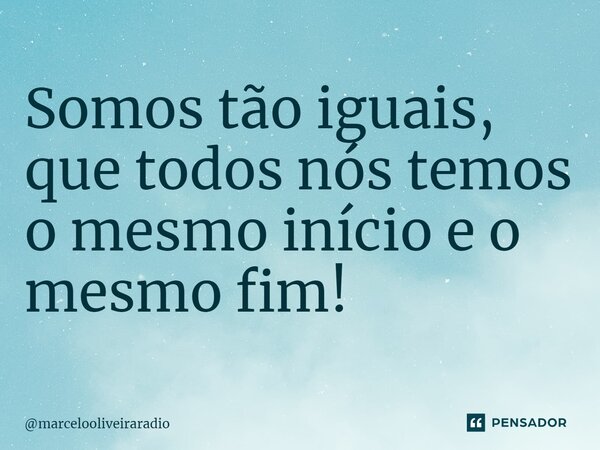 ⁠Somos tão iguais, que todos nós temos o mesmo início e o mesmo fim!... Frase de marcelooliveiraradio.