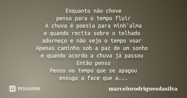 Enquanto não chove penso para o tempo fluir A chuva é poesia para minh'alma e quando recita sobre o telhado adormeço e não vejo o tempo voar Apenas caminho sob ... Frase de marcelorodriguesdasilva.