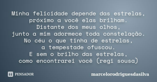 Minha felicidade depende das estrelas, próximo a você elas brilham. Distante dos meus olhos, junto a mim adormece toda constelação. No céu o que tinha de estrel... Frase de marcelorodriguesdasilva.