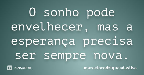 O sonho pode envelhecer, mas a esperança precisa ser sempre nova.... Frase de marcelorodriguesdasilva.