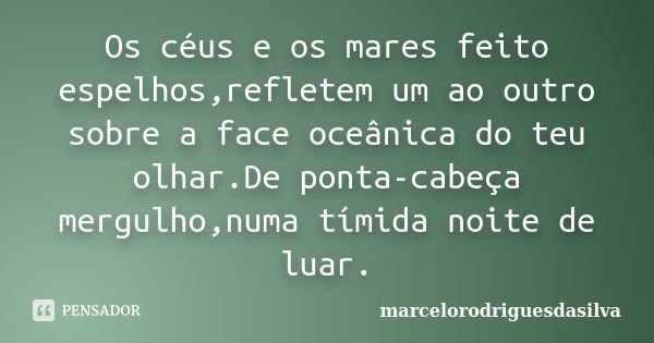 Os céus e os mares feito espelhos,refletem um ao outro sobre a face oceânica do teu olhar.De ponta-cabeça mergulho,numa tímida noite de luar.... Frase de marcelorodriguesdasilva.