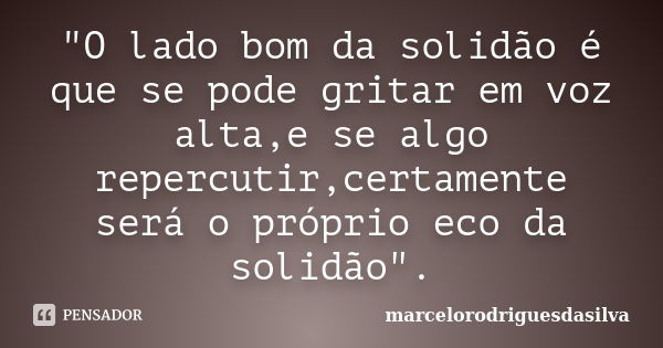 "O lado bom da solidão é que se pode gritar em voz alta,e se algo repercutir,certamente será o próprio eco da solidão".... Frase de marcelorodriguesdasilva.