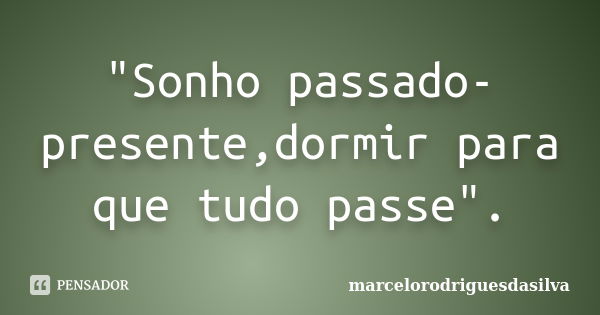 "Sonho passado-presente,dormir para que tudo passe".... Frase de marcelorodriguesdasilva.