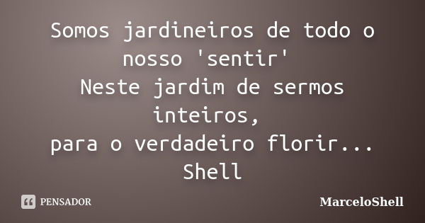 Somos jardineiros de todo o nosso 'sentir' Neste jardim de sermos inteiros, para o verdadeiro florir... Shell... Frase de MarceloShell.