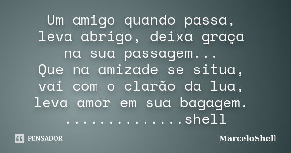 Um amigo quando passa, leva abrigo, deixa graça na sua passagem... Que na amizade se situa, vai com o clarão da lua, leva amor em sua bagagem. ..............she... Frase de MarceloShell.