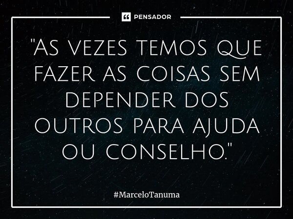 ⁠"As vezes temos que fazer as coisas sem depender dos outros para ajuda ou conselho."... Frase de MarceloTanuma.