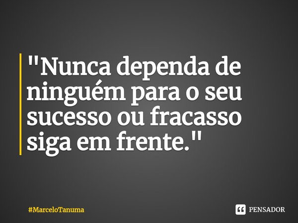 ⁠⁠"Nunca dependa de ninguém para o seu sucesso ou fracasso siga em frente."... Frase de MarceloTanuma.