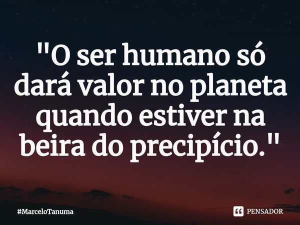 ⁠⁠"⁠O ser humano só dará valor no planeta quando estiver na beira do precipício."... Frase de MarceloTanuma.