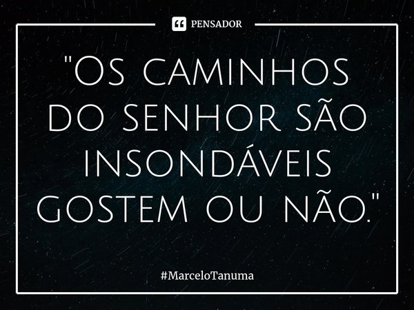 ⁠"⁠Os caminhos do senhor são insondáveis gostem ou não."... Frase de MarceloTanuma.