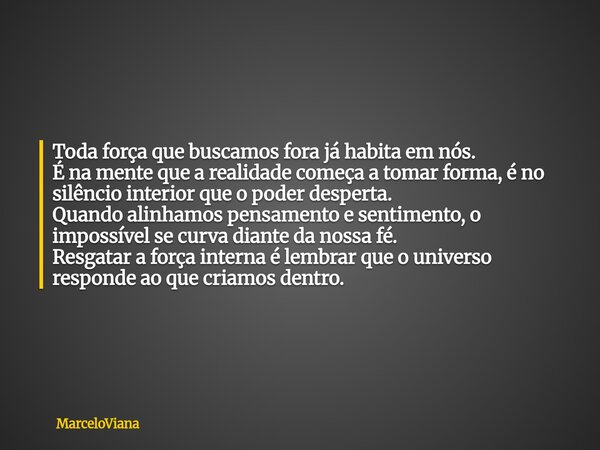 Toda força que buscamos fora já habita em nós. É na mente que a realidade começa a tomar forma, é no silêncio interior que o poder desperta. Quando alinhamos pe... Frase de MarceloViana.