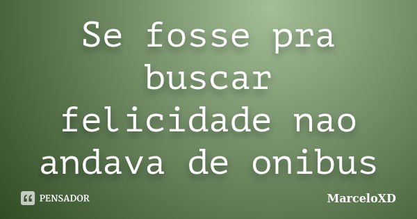 Se fosse pra buscar felicidade nao andava de onibus... Frase de MarceloXD.