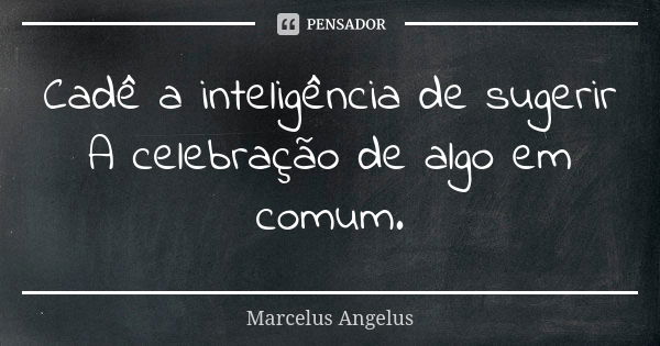 Cadê a inteligência de sugerir A celebração de algo em comum.... Frase de Marcelus Angelus.