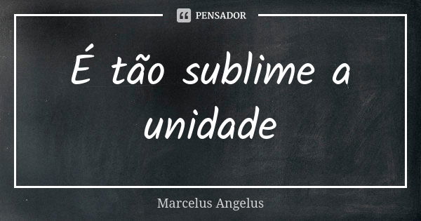 É tão sublime a unidade... Frase de Marcelus Angelus.