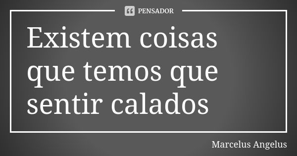 Existem coisas que temos que sentir calados... Frase de Marcelus Angelus.