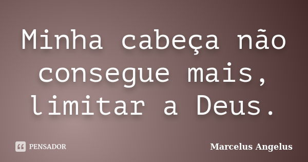 Minha cabeça não consegue mais, limitar a Deus.... Frase de Marcelus Angelus.