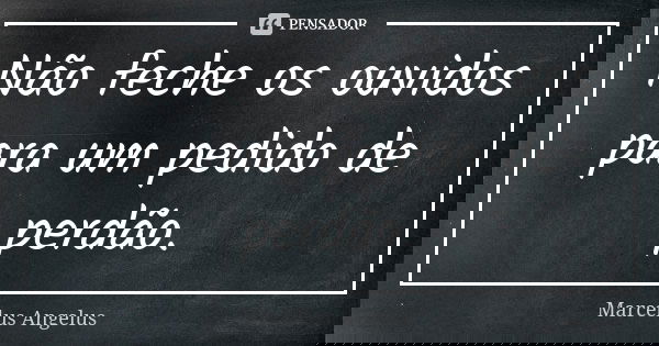 Não feche os ouvidos para um pedido de perdão.... Frase de Marcelus Angelus.