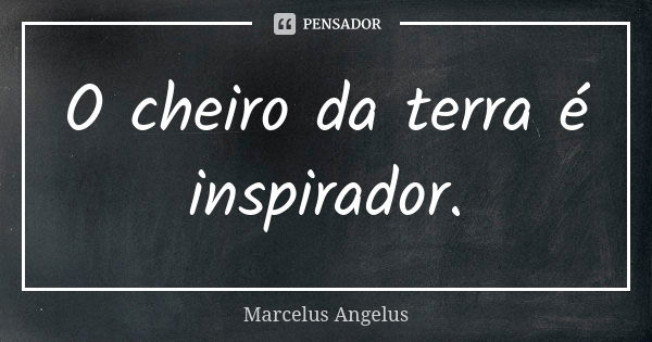 O cheiro da terra é inspirador.... Frase de Marcelus Angelus.