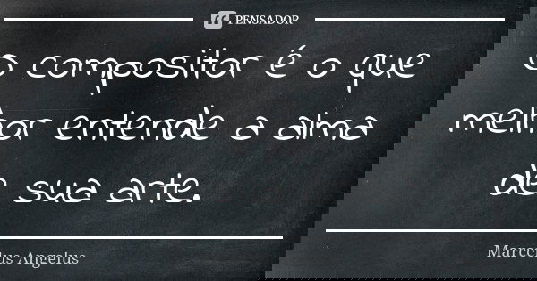 O compositor é o que melhor entende a alma de sua arte.... Frase de Marcelus Angelus.