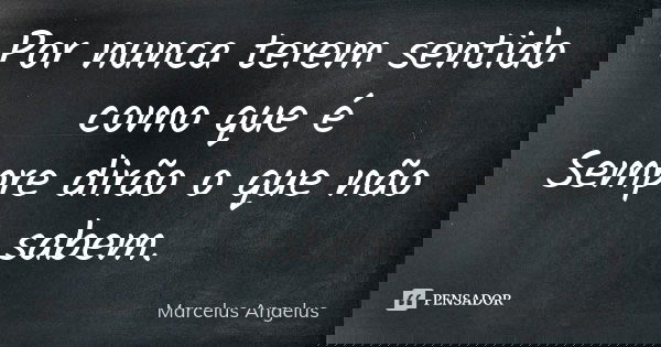 Por nunca terem sentido como que é Sempre dirão o que não sabem.... Frase de Marcelus Angelus.