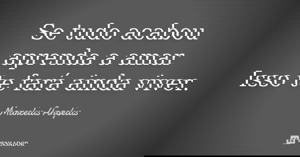 Se tudo acabou aprenda a amar Isso te fará ainda viver.... Frase de Marcelus Angelus.