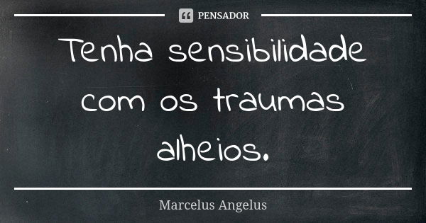 Tenha sensibilidade com os traumas alheios.... Frase de Marcelus Angelus.