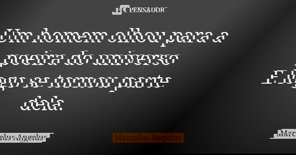 Um homem olhou para a poeira do universo E logo se tornou parte dela.... Frase de Marcelus Angelus.