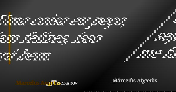 Uma coisa eu peço, sejam felizes, isso me fará bem.... Frase de Marcelus Angelus.