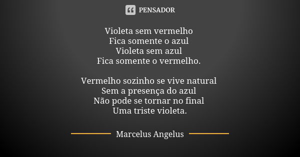 Violeta sem vermelho Fica somente o azul Violeta sem azul Fica somente o vermelho. Vermelho sozinho se vive natural Sem a presença do azul Não pode se tornar no... Frase de Marcelus Angelus.