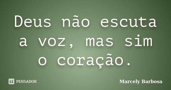 Deus não escuta a voz, mas sim o coração.... Frase de Marcely Barbosa.