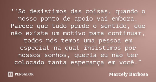 ''Só desistimos das coisas, quando o nosso ponto de apoio vai embora. Parece que tudo perde o sentido, que não existe um motivo para continuar, todos nós temos ... Frase de Marcely Barbosa.