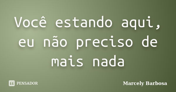 Você estando aqui, eu não preciso de mais nada... Frase de Marcely Barbosa.