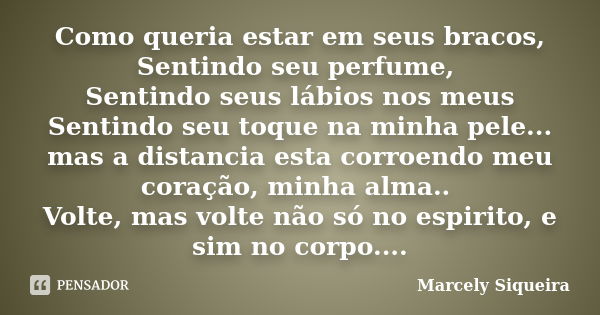 Como queria estar em seus bracos, Sentindo seu perfume, Sentindo seus lábios nos meus Sentindo seu toque na minha pele... mas a distancia esta corroendo meu cor... Frase de Marcely Siqueira.