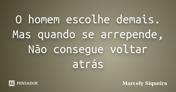 O homem escolhe demais. Mas quando se arrepende, Não consegue voltar atrás... Frase de Marcely Siqueira.