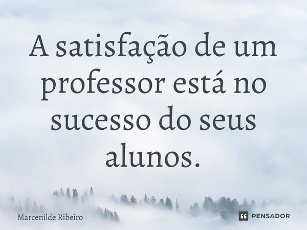 A satisfação de um professor está no sucesso do seus alunos.... Frase de Marcenilde Ribeiro.