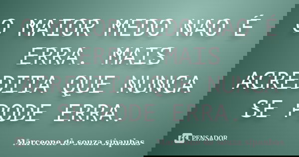 O MAIOR MEDO NAO É ERRA. MAIS ACREDITA QUE NUNCA SE PODE ERRA.... Frase de Marceone de souza sipaubas.