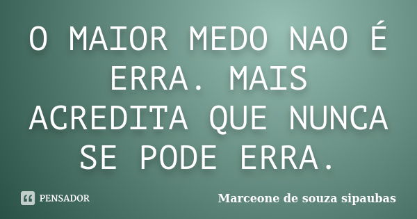 O MAIOR MEDO NAO É ERRA. MAIS ACREDITA QUE NUNCA SE PODE ERRA.... Frase de Marceone de souza sipaubas.