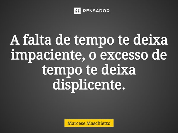 ⁠A falta de tempo te deixa impaciente, o excesso de tempo te deixa displicente.⁠... Frase de Marcese Maschietto.