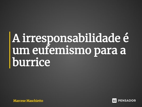 ⁠A irresponsabilidade é um eufemismo para a burrice... Frase de Marcese Maschietto.