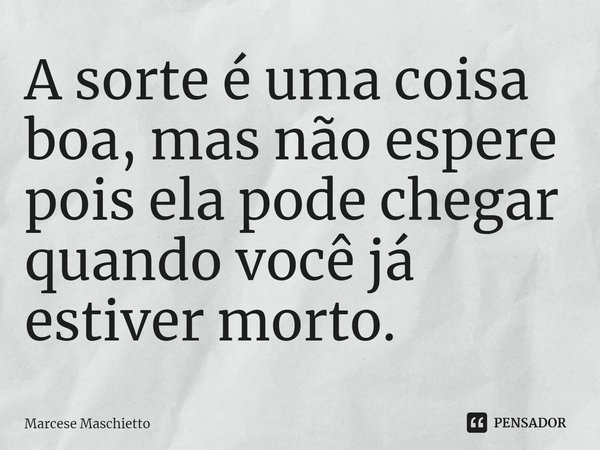 ⁠A sorte é uma coisa boa, mas não espere pois ela pode chegar quando você já estiver morto.... Frase de Marcese Maschietto.