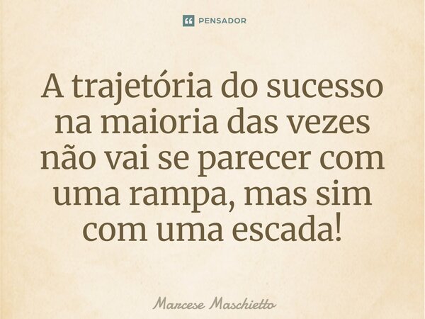 ⁠A trajetória do sucesso na maioria das vezes não vai se parecer com uma rampa, mas sim com uma escada!... Frase de Marcese Maschietto.