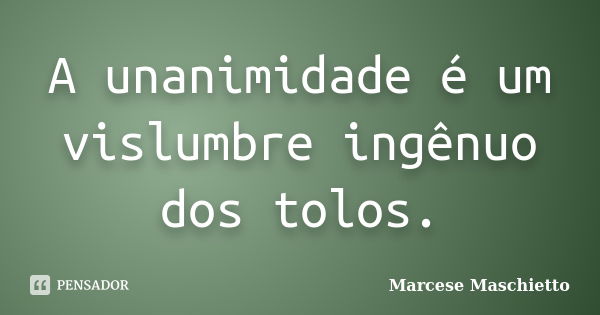 A unanimidade é um vislumbre ingênuo dos tolos.... Frase de Marcese Maschietto.