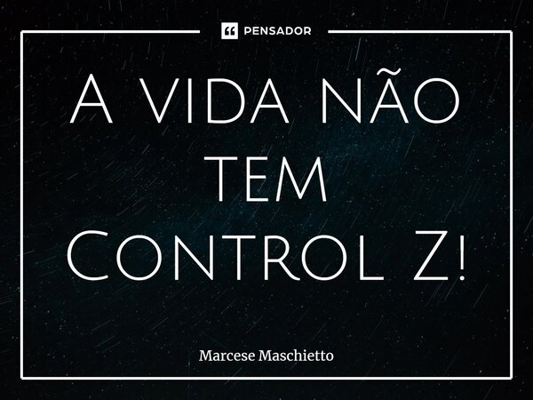 ⁠A vida não tem Control Z!... Frase de Marcese Maschietto.