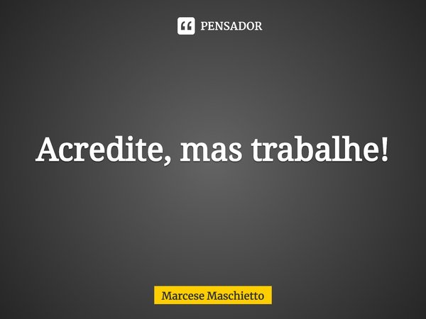 ⁠Acredite, mas trabalhe!... Frase de Marcese Maschietto.