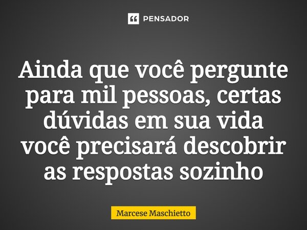 ⁠Ainda que você pergunte para mil pessoas, certas dúvidas em sua vida você precisará descobrir as respostas sozinho... Frase de Marcese Maschietto.